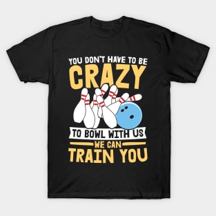 You Don't Have To Be Crazy To Bowl With Us We Can Train You - Bowling T-Shirt